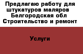Предлагаю работу для штукатуров маляров - Белгородская обл. Строительство и ремонт » Услуги   